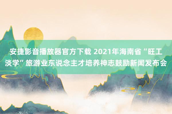 安捷影音播放器官方下载 2021年海南省“旺工淡学”旅游业东说念主才培养神志鼓励新闻发布会