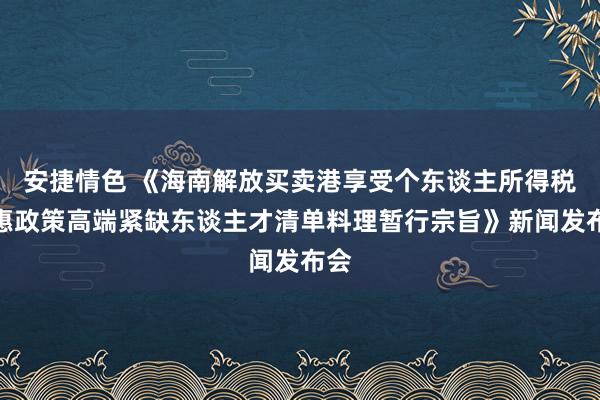 安捷情色 《海南解放买卖港享受个东谈主所得税优惠政策高端紧缺东谈主才清单料理暂行宗旨》新闻发布会