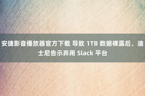 安捷影音播放器官方下载 导致 1TB 数据裸露后，迪士尼告示弃用 Slack 平台