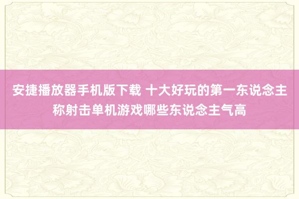 安捷播放器手机版下载 十大好玩的第一东说念主称射击单机游戏哪些东说念主气高