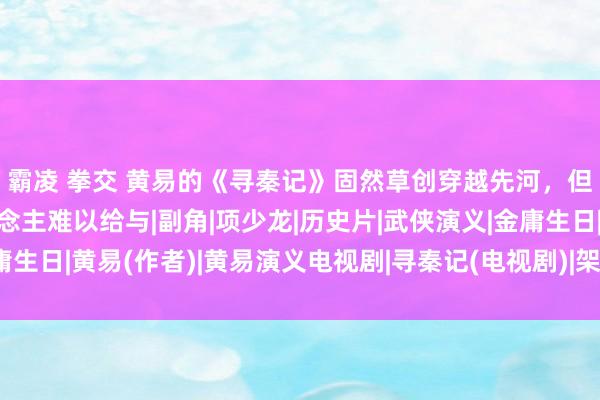 霸凌 拳交 黄易的《寻秦记》固然草创穿越先河，但也有三个问题让东说念主难以给与|副角|项少龙|历史片|武侠演义|金庸生日|黄易(作者)|黄易演义电视剧|寻秦记(电视剧)|架空历史题材电视剧