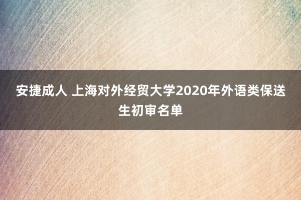 安捷成人 上海对外经贸大学2020年外语类保送生初审名单