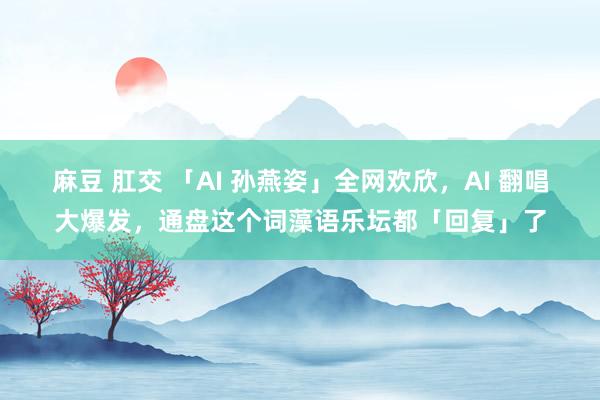 麻豆 肛交 「AI 孙燕姿」全网欢欣，AI 翻唱大爆发，通盘这个词藻语乐坛都「回复」了