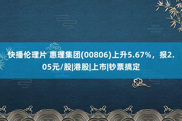 快播伦理片 惠理集团(00806)上升5.67%，报2.05元/股|港股|上市|钞票搞定