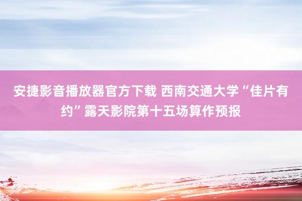 安捷影音播放器官方下载 西南交通大学“佳片有约”露天影院第十五场算作预报