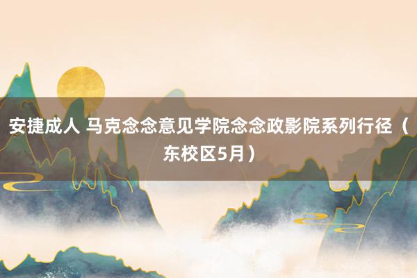 安捷成人 马克念念意见学院念念政影院系列行径（东校区5月）