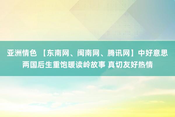 亚洲情色 【东南网、闽南网、腾讯网】中好意思两国后生重饱暖读岭故事 真切友好热情