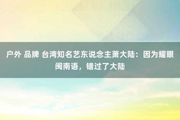 户外 品牌 台湾知名艺东说念主萧大陆：因为耀眼闽南语，错过了大陆